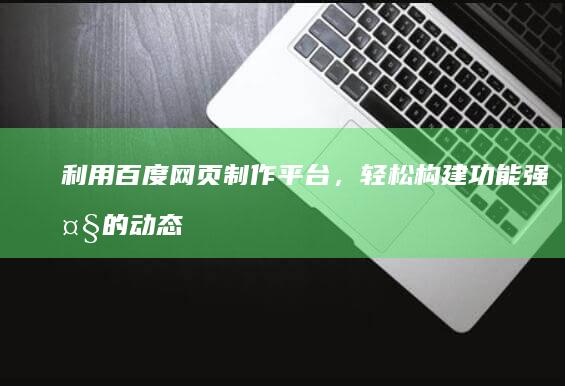 利用百度网页制作平台，轻松构建功能强大的动态网站 (百度网页的好方法)