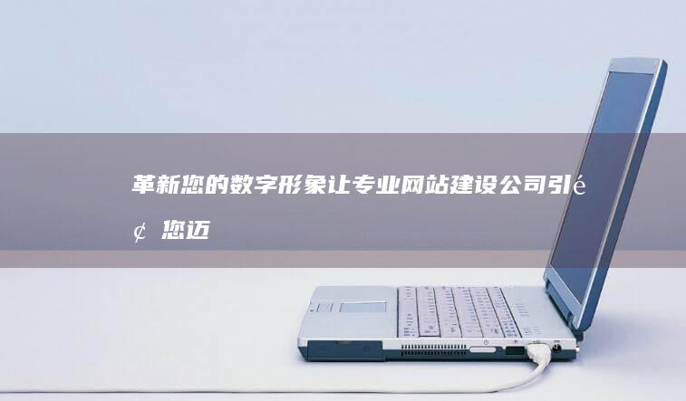 革新您的数字形象：让专业网站建设公司引领您迈向网络成功之路 (新的数字革命对我们的文化和社会是有害的)