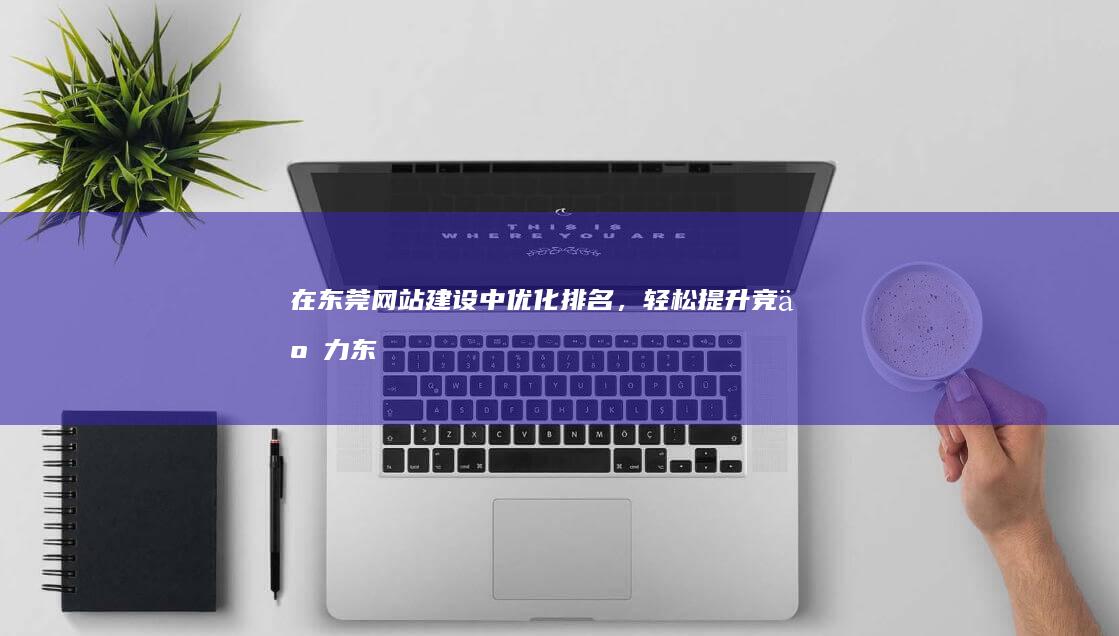 在东莞网站建设中优化排名，轻松提升竞争力 (东莞网站建设方案表)