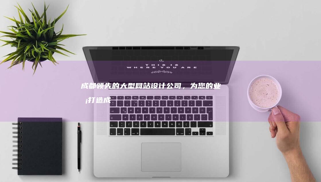 成都领先的大型网站设计公司，业务打造成