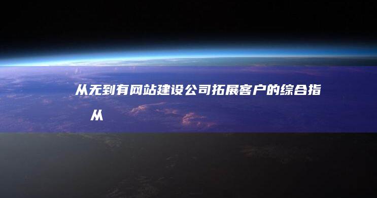 从无到有：网站建设公司拓展客户的综合指南 (从无到有下一句是什么)