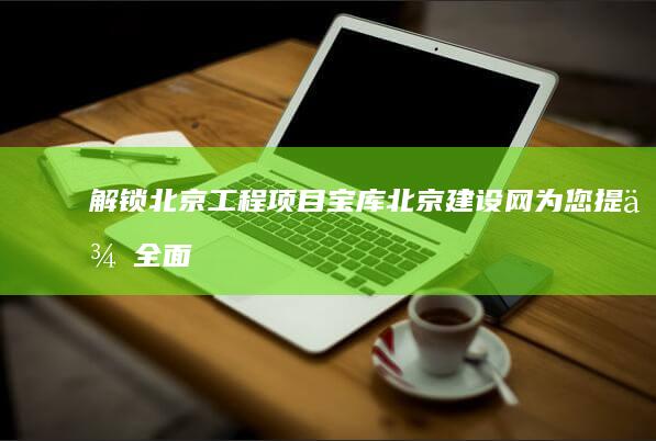 解锁北京工程项目宝库：北京建设网为您提供全面覆盖 (北京工程骗局揭秘)