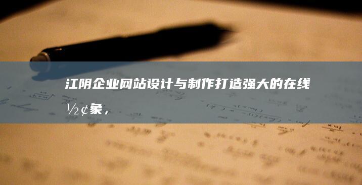 江阴企业网站设计与制作：打造强大的在线形象，提升品牌知名度 (江阴企业网站制作)