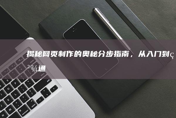 揭秘网页制作的奥秘：分步指南，从入门到精通 (揭秘网页制作方法)