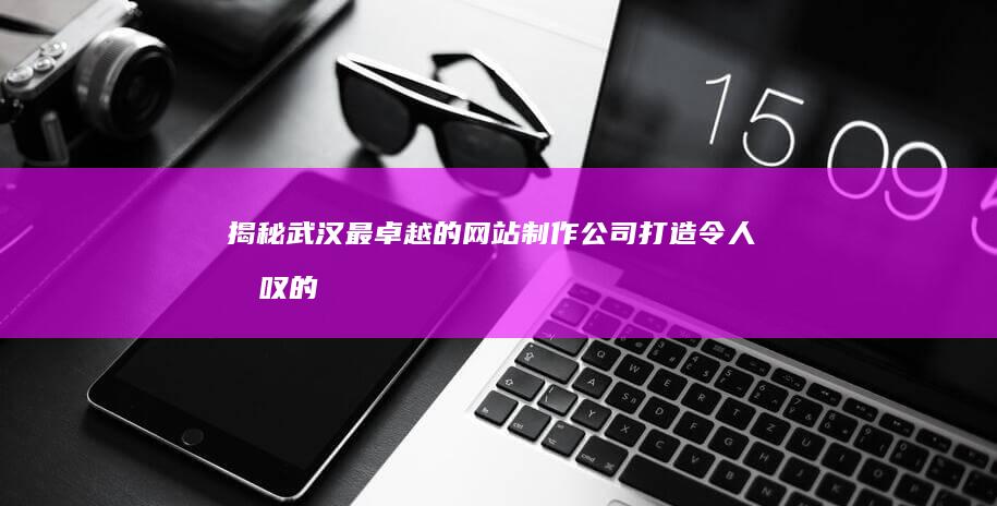 揭秘武汉最卓越的网站制作公司：打造令人惊叹的在线体验 (武汉最牛)