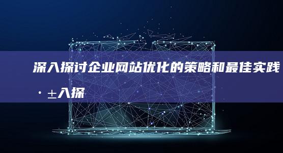 深入探讨企业网站优化的策略和最佳实践 (深入探讨企业文化理念)