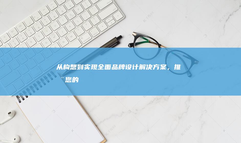 从构想到实现：全面品牌设计解决方案，推动您的业务增长 (列举已经实现的构想)