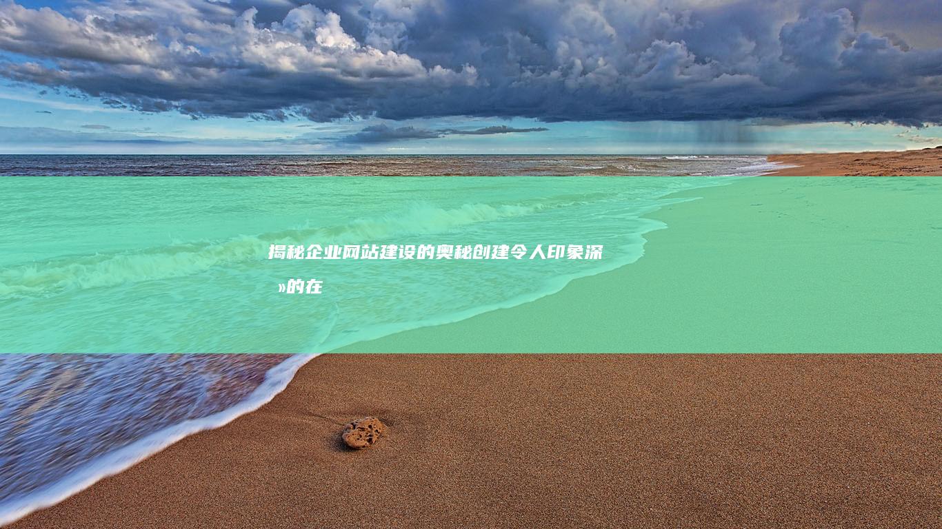 揭秘企业网站建设的奥秘：创建令人印象深刻的在线形象 (揭秘企业网站有哪些)