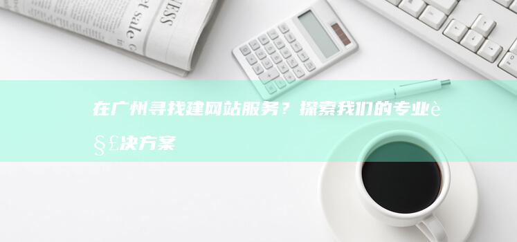 在广州寻找建网站服务？探索我们的专业解决方案 (广州老建筑群)