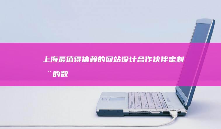 上海最值得信赖的网站设计合作伙伴：定制您的数字体验 (上海最值得信任的地方)