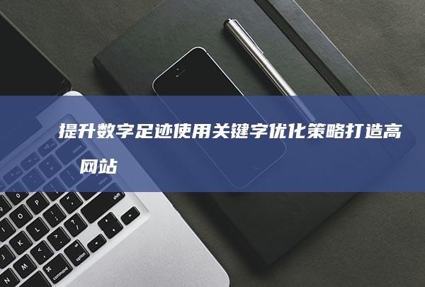 提升数字足迹：使用关键字优化策略打造高效网站 (提升数字足迹的措施)