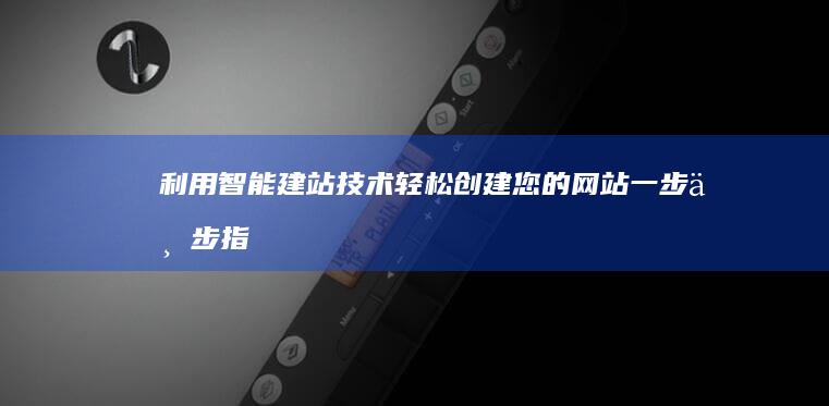 利用智能建站技术轻松创建您的网站：一步一步指南 (智能建站平台)