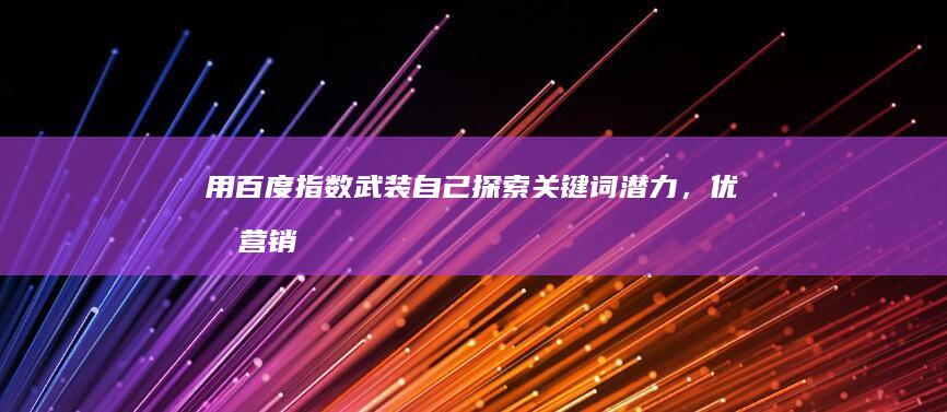 用百度指数武装自己：探索关键词潜力，优化营销策略 (如何使用百度指数)