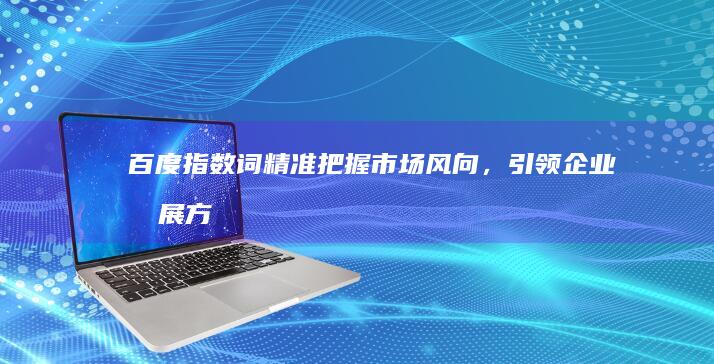 百度指数词：精准把握市场风向，引领企业发展方向 (百度指数词频)