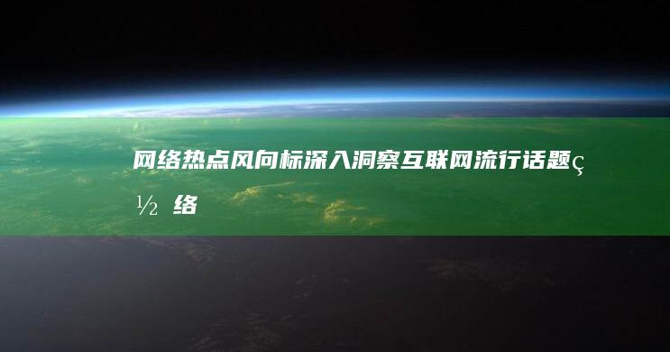 网络热点风向标：深入洞察互联网流行话题 (网络热点问题)