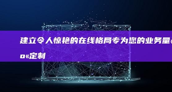 建立令人惊艳的在线格局：专为您的业务量身定制的网页设计服务 (建立令人惊艳的人生)