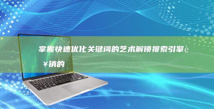 掌握快速优化关键词的艺术：解锁搜索引擎营销的成功之路 (快速优化官网)