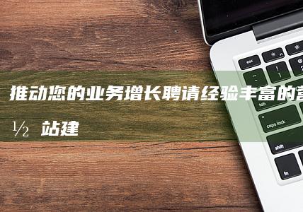 推动您的业务增长：聘请经验丰富的营销型网站建设专家 (推动您的业务发展英文)