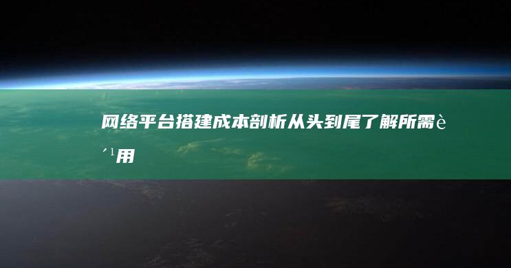 网络平台搭建成本剖析：从头到尾了解所需费用 (网络平台搭建费用)