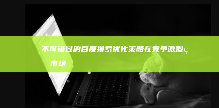 不可错过的百度搜索优化策略：在竞争激烈的市场中脱颖而出 (超链接怎么用)