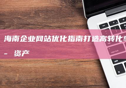 海南企业网站优化指南：打造高转化率的数字资产 (海南企业网站建设推广)