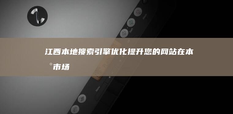 江西本地搜索引擎优化：提升您的网站在本地市场的知名度 (江西本地网站)