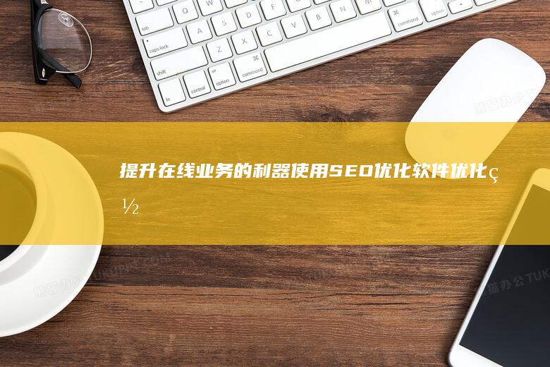 提升在线业务的利器：使用 SEO 优化软件优化网站的完整指南 (提升在线业务的措施)