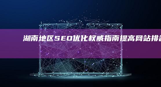 湖南地区SEO优化权威指南：提高网站排名和流量 (湖南省的14个地州市)