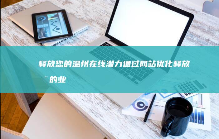 释放您的温州在线潜力：通过网站优化释放您的业务增长 (释放您的温州话怎么说)