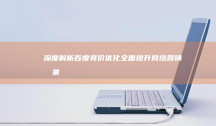 深度解析百度竞价优化: 全面提升网络营销效果 (深度解析百度网盘)