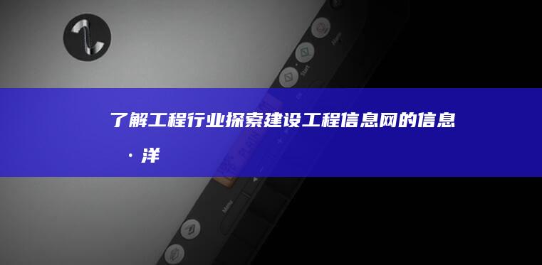 了解工程行业：探索建设工程信息网的信息海洋 (了解工程行业的方法和技巧)