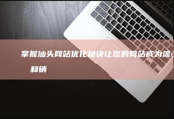 掌握汕头网站优化秘诀：让您的网站成为流量和销量的磁石 (掌握汕头网站的企业)