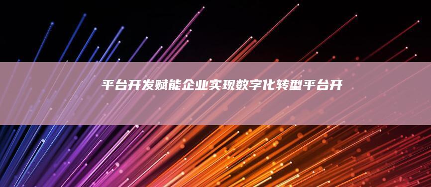 平台开发：赋能企业实现数字化转型 (平台 开发)