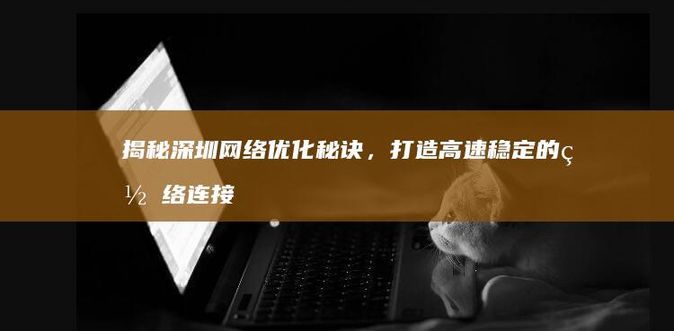 揭秘深圳网络优化秘诀，打造高速稳定的网络连接 (揭秘深圳网络诈骗案件)