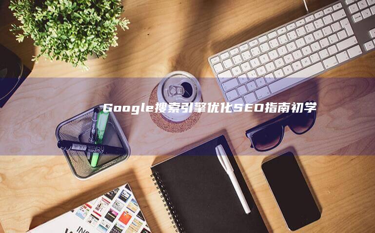 Google 搜索引擎优化 (SEO) 指南：初学者到专家的完整指南 (google.com)