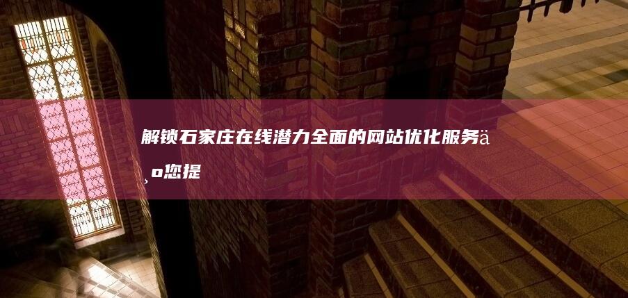 解锁石家庄在线潜力：全面的网站优化服务为您提供竞争优势 (石家庄解释)