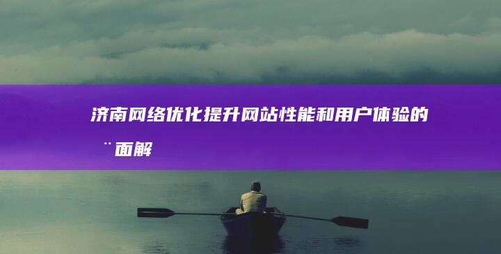 济南网络优化：提升网站性能和用户体验的全面解决方案 (济南网络优化公司排名)