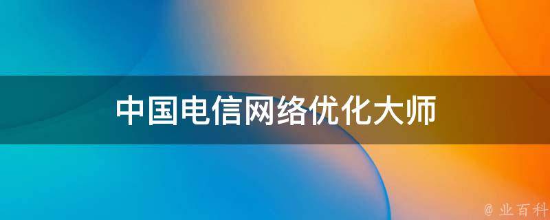 网络优化大师：全面诊断、精准调优，优化你的网络，成就你的事业 (网络优化大师app)