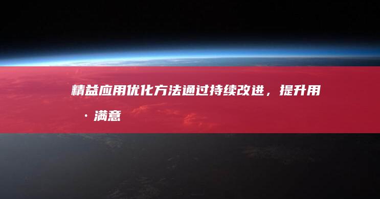 精益应用优化方法：通过持续改进，提升用户满意度和业务成果 (优化精益管理)