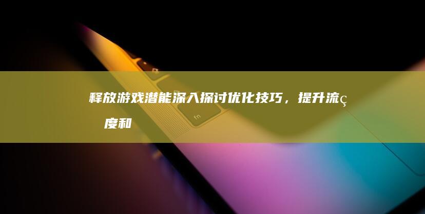 释放游戏潜能：深入探讨优化技巧，提升流畅度和画质 (释放游戏潜能的游戏)