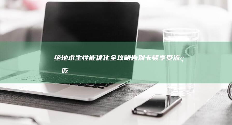 绝地求生性能优化全攻略：告别卡顿、享受流畅吃鸡盛宴 (绝地求生性能要求)