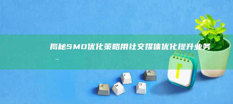 揭秘 SMO 优化策略：用社交媒体优化提升业务在线可见度和影响力