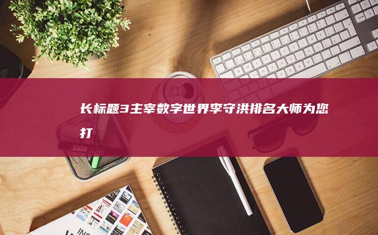 长标题 3：主宰数字世界！李守洪排名大师为您打造高流量、高转化的网站 (长标题格式)