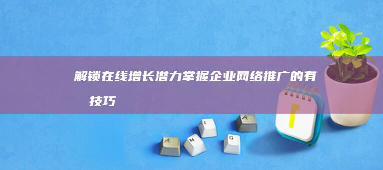 解锁在线增长潜力：掌握企业网络推广的有效技巧，扩大您的覆盖范围