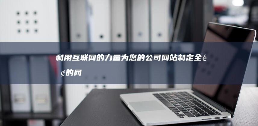 利用互联网的力量：为您的公司网站制定全面的网络推广策略 (利用互联网的超级链接功能向客户提供访问数字)