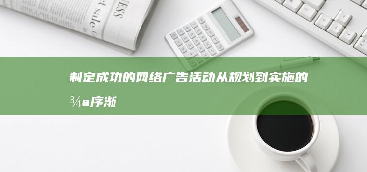 制定成功的网络广告活动：从规划到实施的循序渐进指南 (制定成功的网站有哪些)