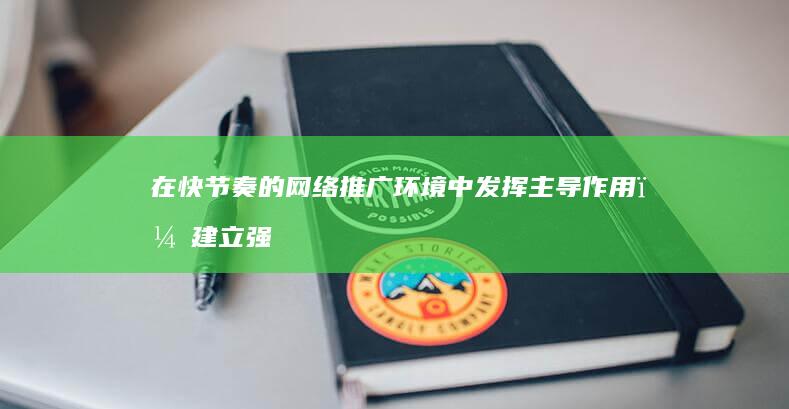 在快节奏的网络推广环境中发挥主导作用，建立强有力的在线品牌形象 (在快节奏的网站有哪些)