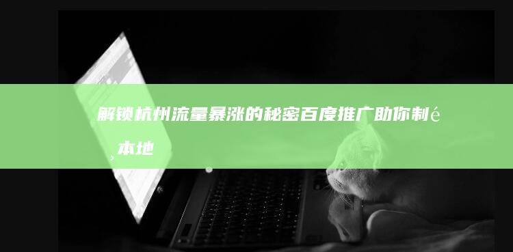 解锁杭州流量暴涨的秘密：百度推广助你制霸本地市场 (解锁杭州流量怎么用)