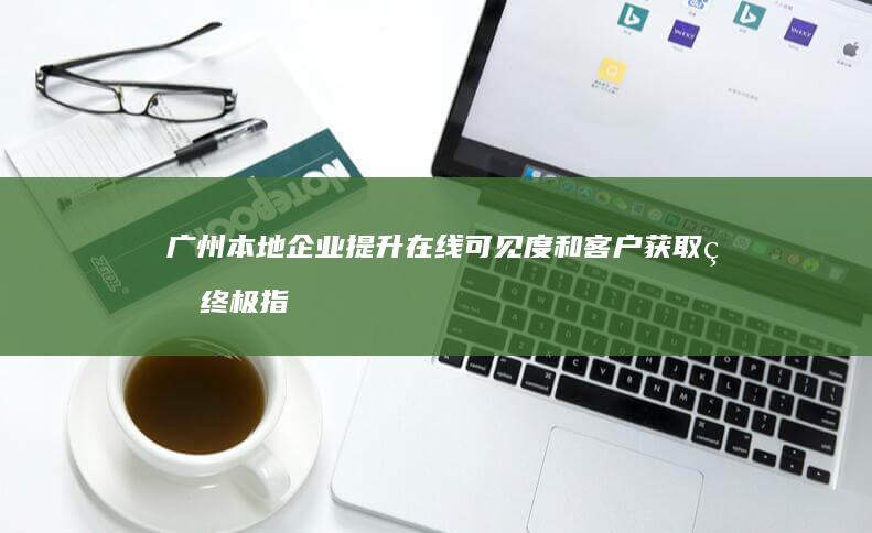 广州本地企业提升在线可见度和客户获取的终极指南：百度推广 (广州本地企业有哪些)