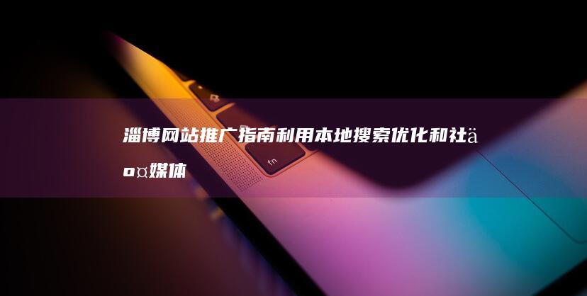 淄博网站推广指南：利用本地搜索优化和社交媒体优化触达目标受众 (淄博网站推广公司)